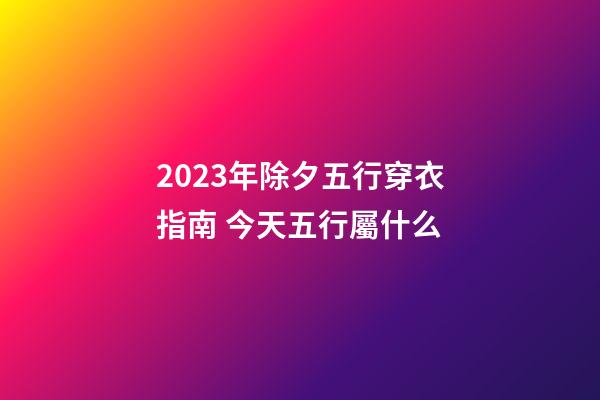 2023年除夕五行穿衣指南 今天五行屬什么